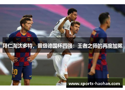 拜仁淘汰多特，晋级德国杯四强：王者之师的再度加冕