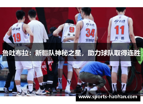 鲁吐布拉：新疆队神秘之星，助力球队取得连胜